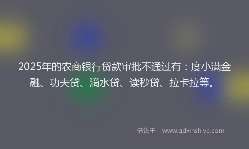 2025年的农商银行贷款审批不通过有：度小满金融、功夫贷、滴水贷、读秒贷、拉卡拉等。