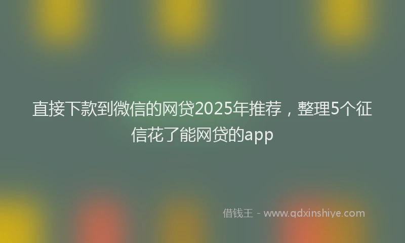 直接下款到微信的网贷2025年推荐，整理5个征信花了能网贷的app