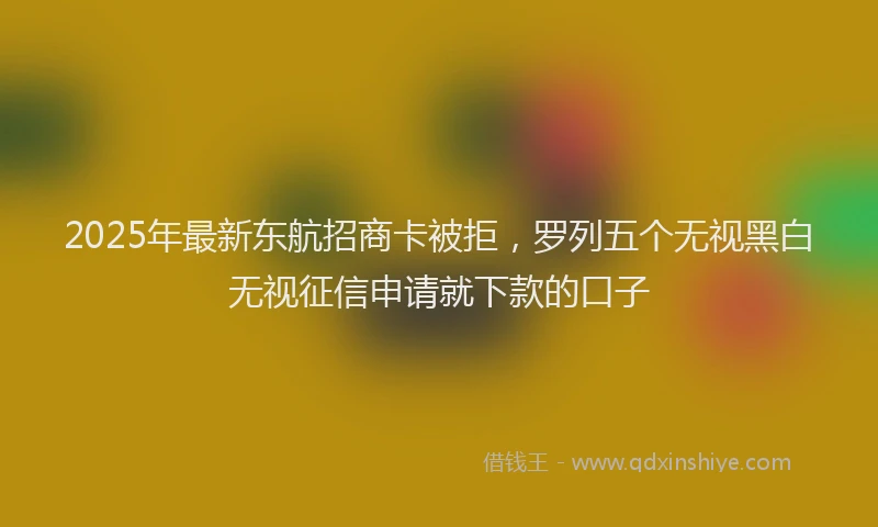 2025年最新东航招商卡被拒，罗列五个无视黑白无视征信申请就下款的口子