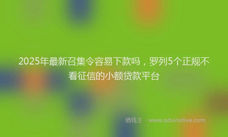 2025年最新召集令容易下款吗，罗列5个正规不看征信的小额贷款平台