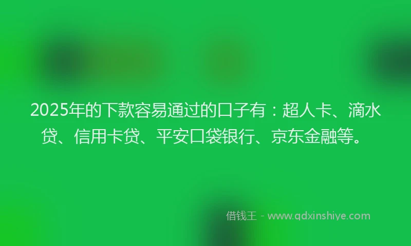 2025年的下款容易通过的口子有：超人卡、滴水贷、信用卡贷、平安口袋银行、京东金融等。