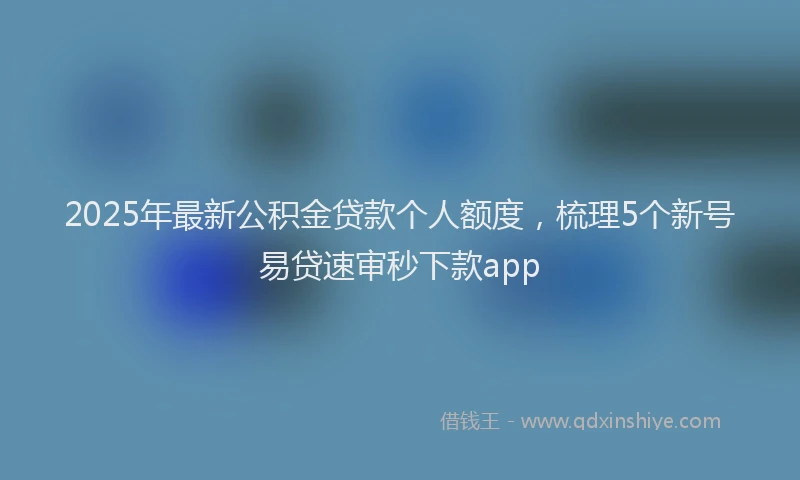 2025年最新公积金贷款个人额度，梳理5个新号易贷速审秒下款app