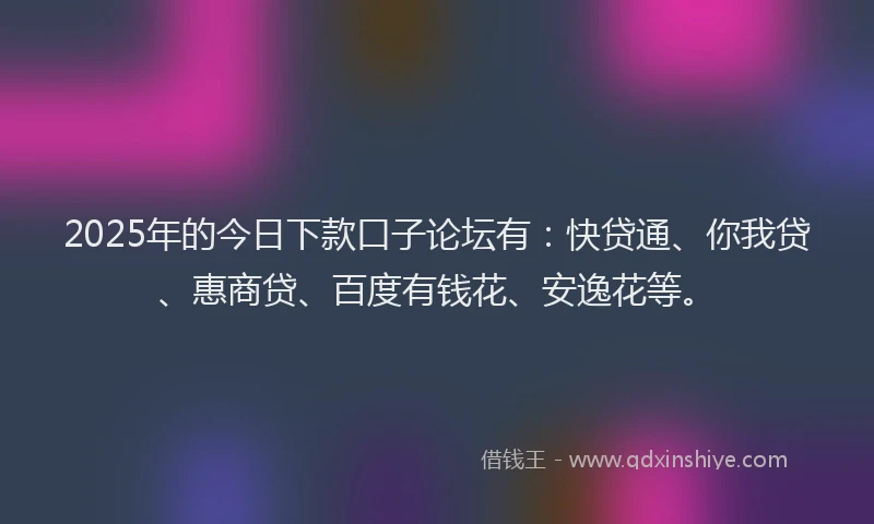2025年的今日下款口子论坛有：快贷通、你我贷、惠商贷、百度有钱花、安逸花等。