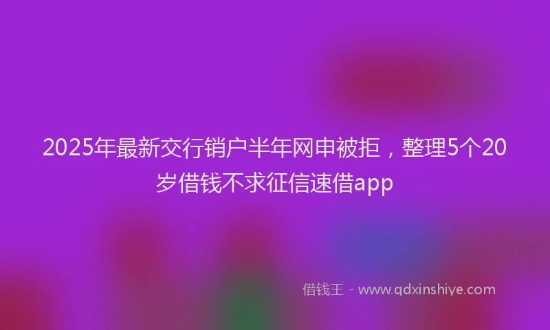 2025年最新交行销户半年网申被拒，整理5个20岁借钱不求征信速借app