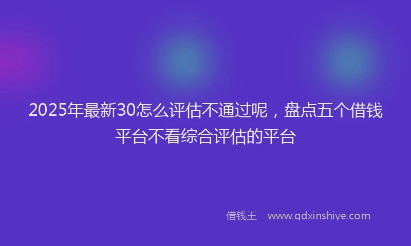 2025年最新30怎么评估不通过呢，盘点五个借钱平台不看综合评估的平台