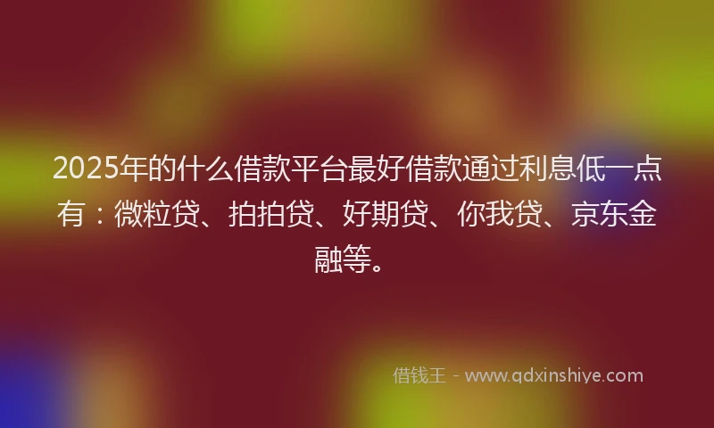 2025年的什么借款平台最好借款通过利息低一点有：微粒贷、拍拍贷、好期贷、你我贷、京东金融等。