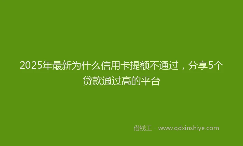 2025年最新为什么信用卡提额不通过，分享5个贷款通过高的平台