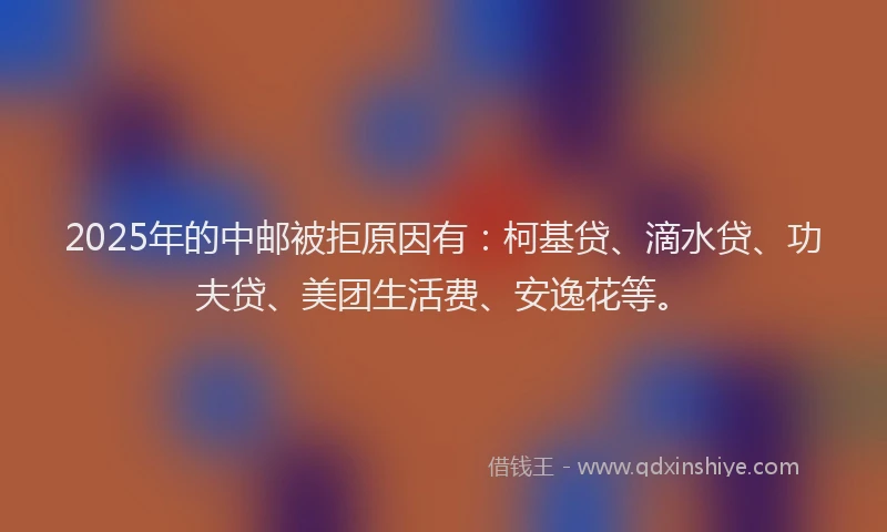 2025年的中邮被拒原因有：柯基贷、滴水贷、功夫贷、美团生活费、安逸花等。