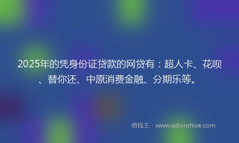 2025年的凭身份证贷款的网贷有：超人卡、花呗、替你还、中原消费金融、分期乐等。