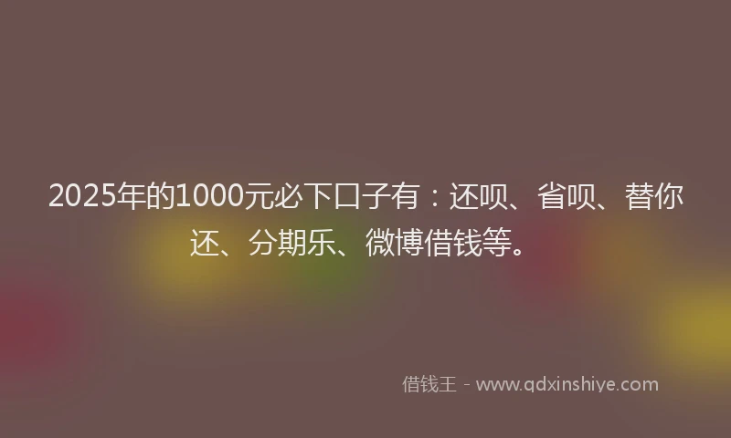 2025年的1000元必下口子有：还呗、省呗、替你还、分期乐、微博借钱等。