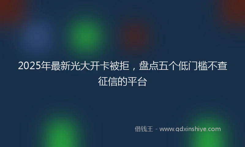 2025年最新光大开卡被拒，盘点五个低门槛不查征信的平台