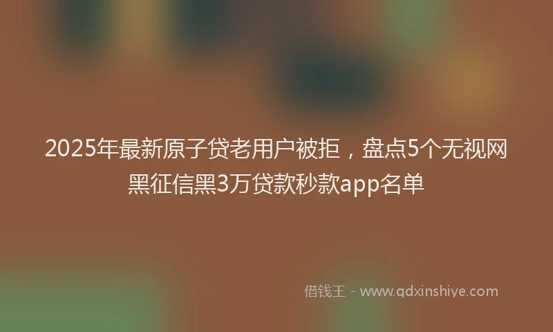 2025年最新原子贷老用户被拒，盘点5个无视网黑征信黑3万贷款秒款app名单