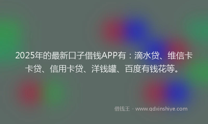 2025年的最新口子借钱APP有：滴水贷、维信卡卡贷、信用卡贷、洋钱罐、百度有钱花等。