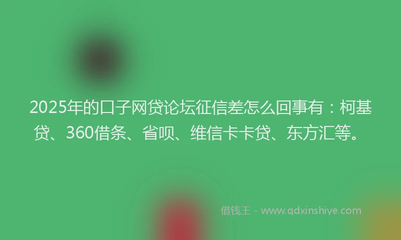 2025年的口子网贷论坛征信差怎么回事有：柯基贷、360借条、省呗、维信卡卡贷、东方汇等。