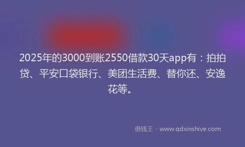 2025年的3000到账2550借款30天app有：拍拍贷、平安口袋银行、美团生活费、替你还、安逸花等。