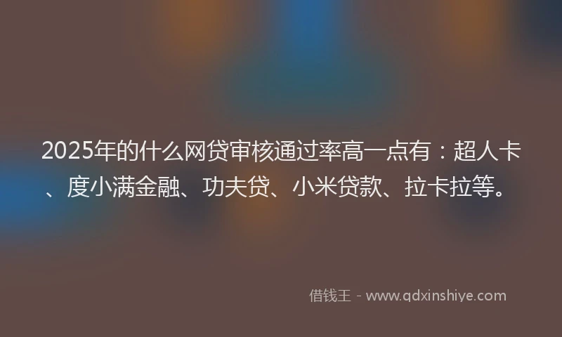 2025年的什么网贷审核通过率高一点有：超人卡、度小满金融、功夫贷、小米贷款、拉卡拉等。
