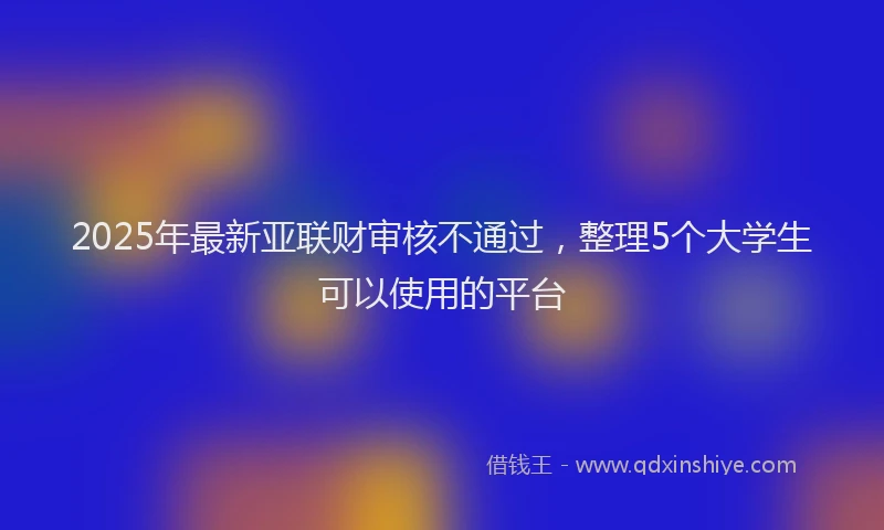2025年最新亚联财审核不通过，整理5个大学生可以使用的平台