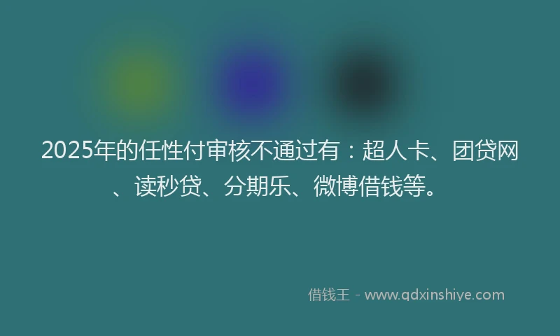 2025年的任性付审核不通过有：超人卡、团贷网、读秒贷、分期乐、微博借钱等。