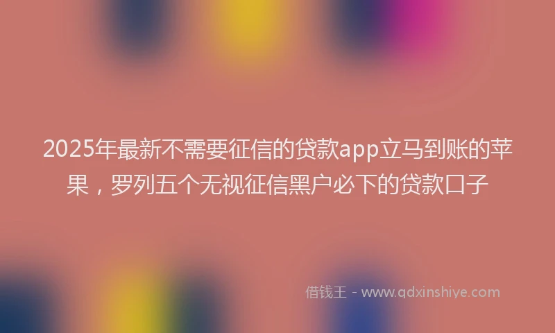 2025年最新不需要征信的贷款app立马到账的苹果，罗列五个无视征信黑户必下的贷款口子