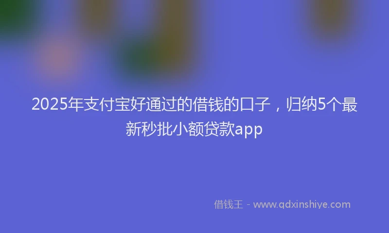 2025年支付宝好通过的借钱的口子，归纳5个最新秒批小额贷款app