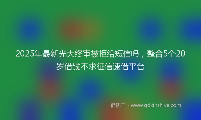 2025年最新光大终审被拒给短信吗，整合5个20岁借钱不求征信速借平台