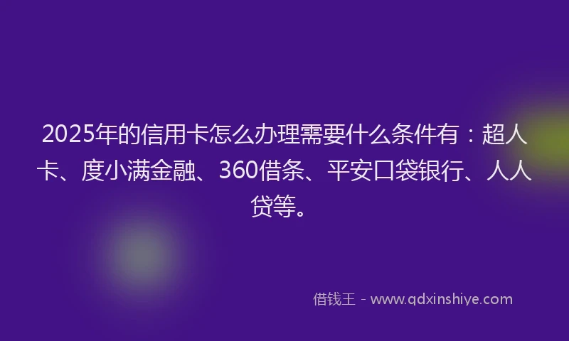 2025年的信用卡怎么办理需要什么条件有：超人卡、度小满金融、360借条、平安口袋银行、人人贷等。