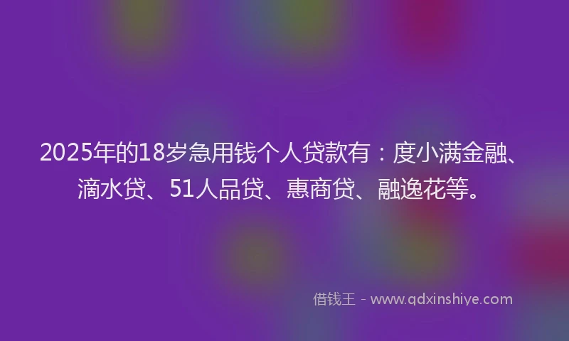 2025年的18岁急用钱个人贷款有：度小满金融、滴水贷、51人品贷、惠商贷、融逸花等。