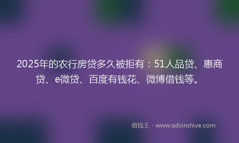 2025年的农行房贷多久被拒有：51人品贷、惠商贷、e微贷、百度有钱花、微博借钱等。