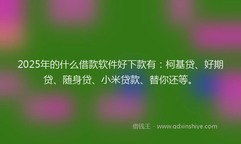 2025年的什么借款软件好下款有：柯基贷、好期贷、随身贷、小米贷款、替你还等。