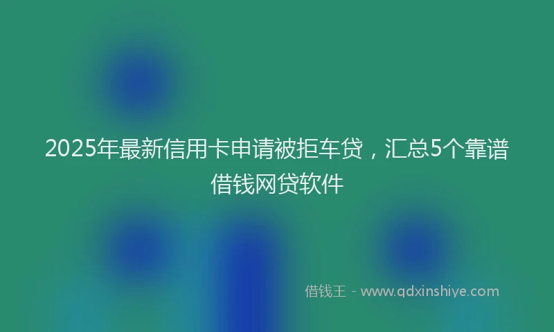 2025年最新信用卡申请被拒车贷，汇总5个靠谱借钱网贷软件