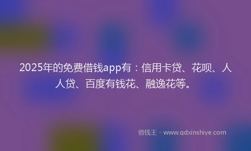 2025年的免费借钱app有：信用卡贷、花呗、人人贷、百度有钱花、融逸花等。