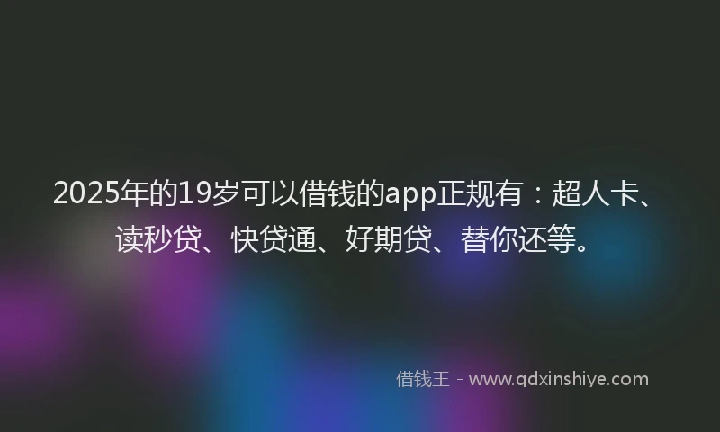 2025年的19岁可以借钱的app正规有：超人卡、读秒贷、快贷通、好期贷、替你还等。