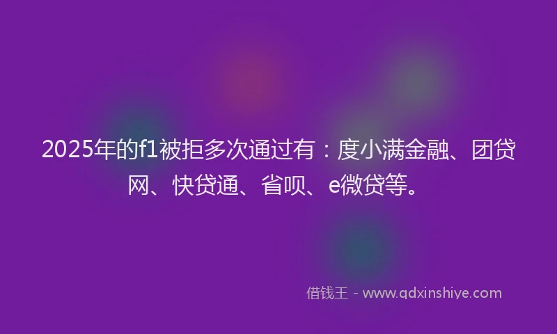 2025年的f1被拒多次通过有：度小满金融、团贷网、快贷通、省呗、e微贷等。