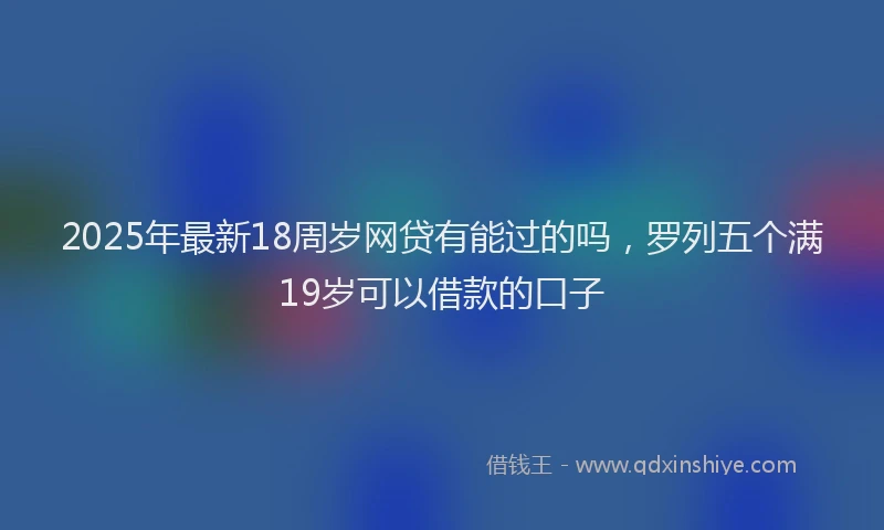 2025年最新18周岁网贷有能过的吗，罗列五个满19岁可以借款的口子