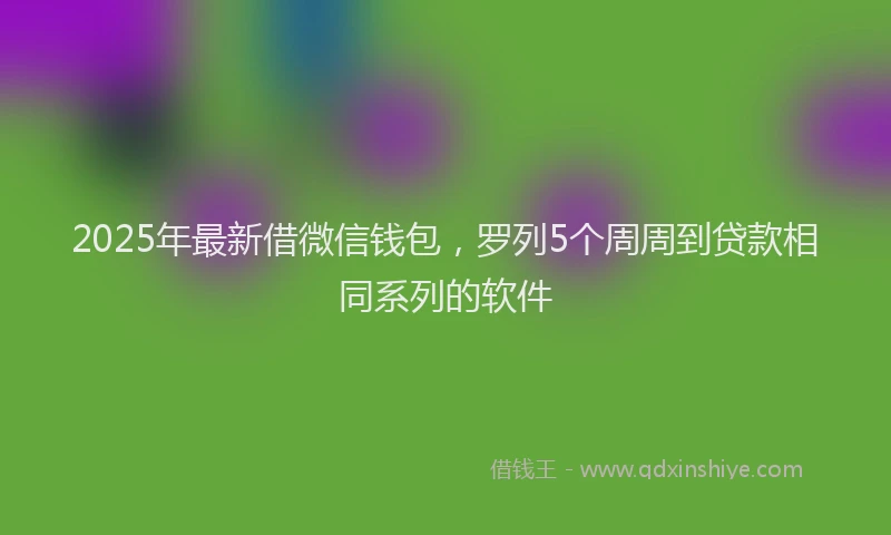 2025年最新借微信钱包，罗列5个周周到贷款相同系列的软件