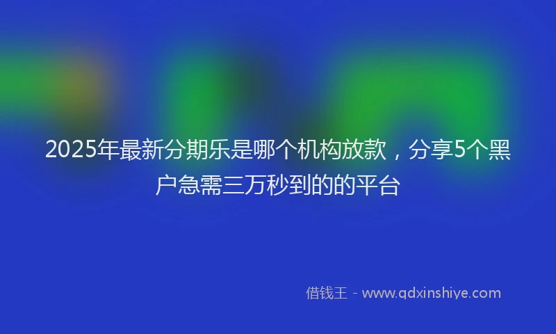 2025年最新分期乐是哪个机构放款，分享5个黑户急需三万秒到的的平台