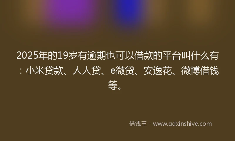 2025年的19岁有逾期也可以借款的平台叫什么有：小米贷款、人人贷、e微贷、安逸花、微博借钱等。