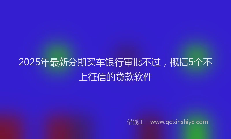 2025年最新分期买车银行审批不过，概括5个不上征信的贷款软件