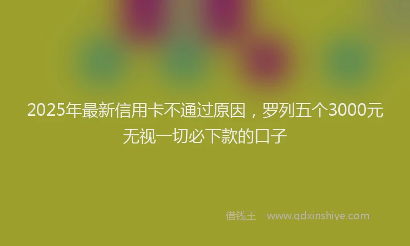2025年最新信用卡不通过原因，罗列五个3000元无视一切必下款的口子