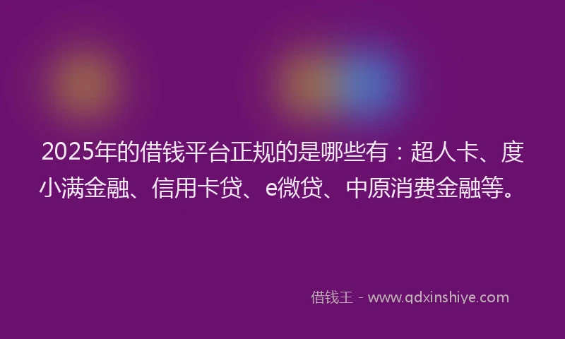 2025年的借钱平台正规的是哪些有：超人卡、度小满金融、信用卡贷、e微贷、中原消费金融等。