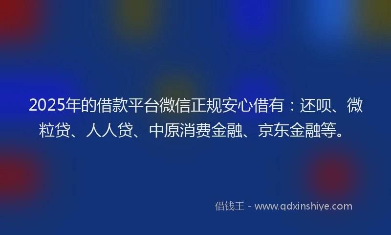 2025年的借款平台微信正规安心借有：还呗、微粒贷、人人贷、中原消费金融、京东金融等。
