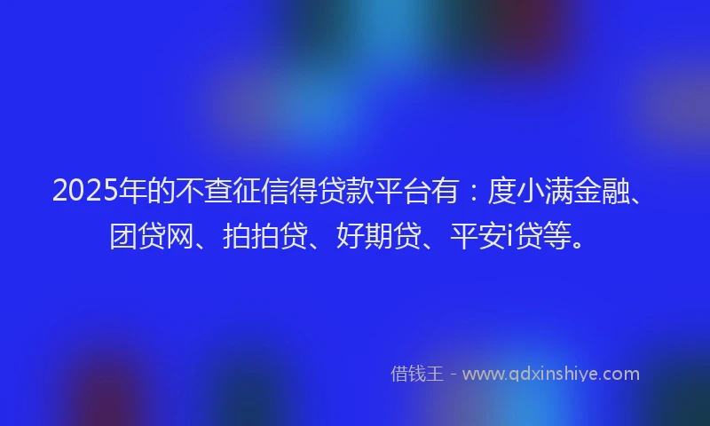 2025年的不查征信得贷款平台有：度小满金融、团贷网、拍拍贷、好期贷、平安i贷等。