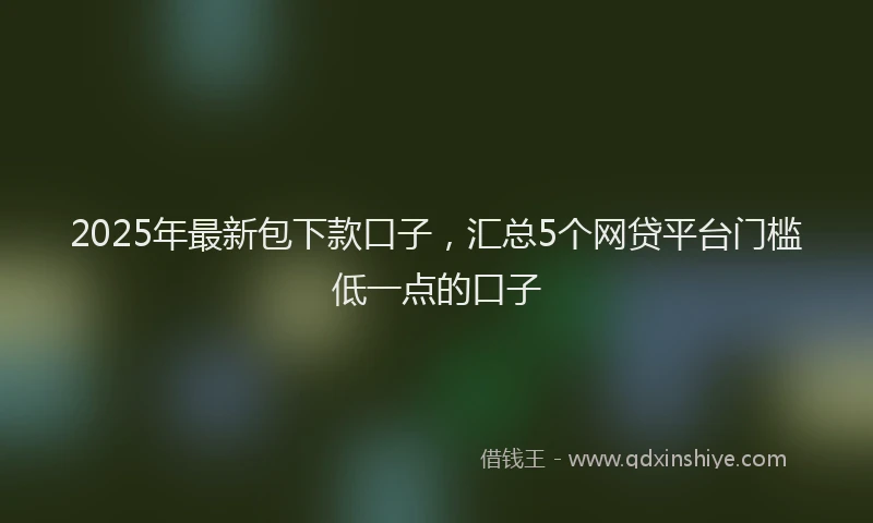 2025年最新包下款口子，汇总5个网贷平台门槛低一点的口子