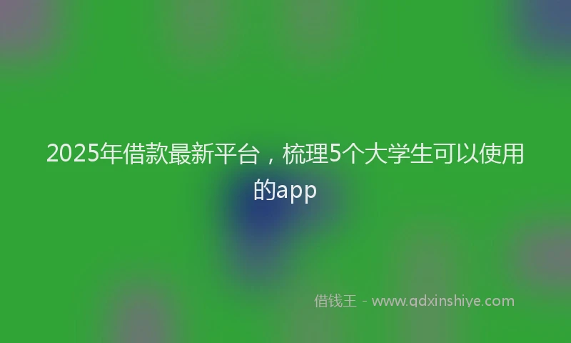 2025年借款最新平台，梳理5个大学生可以使用的app