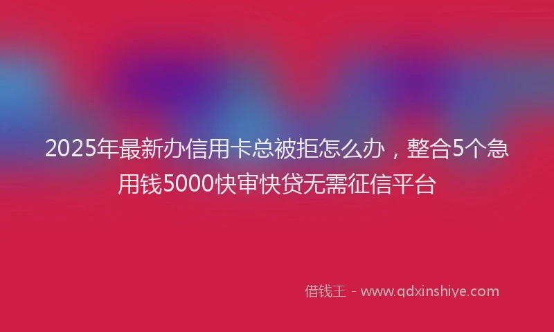 2025年最新办信用卡总被拒怎么办，整合5个急用钱5000快审快贷无需征信平台