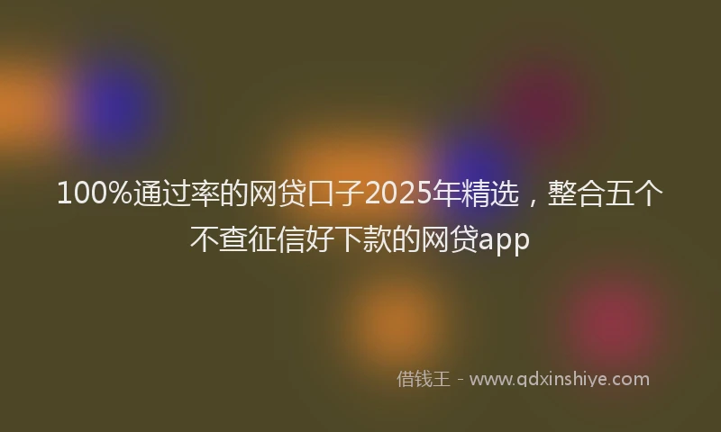 100%通过率的网贷口子2025年精选，整合五个不查征信好下款的网贷app