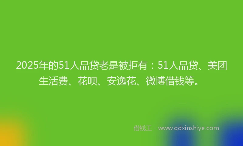 2025年的51人品贷老是被拒有：51人品贷、美团生活费、花呗、安逸花、微博借钱等。