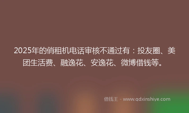 2025年的俏租机电话审核不通过有：投友圈、美团生活费、融逸花、安逸花、微博借钱等。