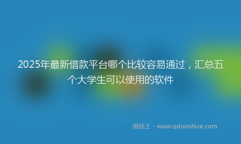 2025年最新借款平台哪个比较容易通过，汇总五个大学生可以使用的软件