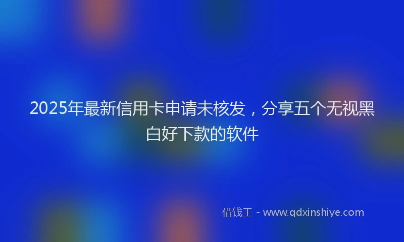 2025年最新信用卡申请未核发，分享五个无视黑白好下款的软件